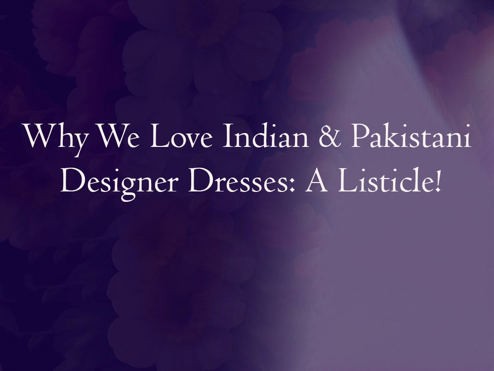 Why We Love Indian & Pakistani Designer Dresses: A Listicle!